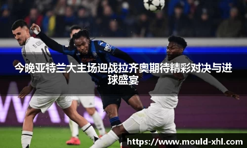 今晚亚特兰大主场迎战拉齐奥期待精彩对决与进球盛宴