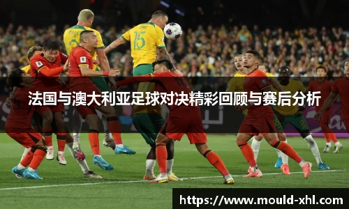 法国与澳大利亚足球对决精彩回顾与赛后分析